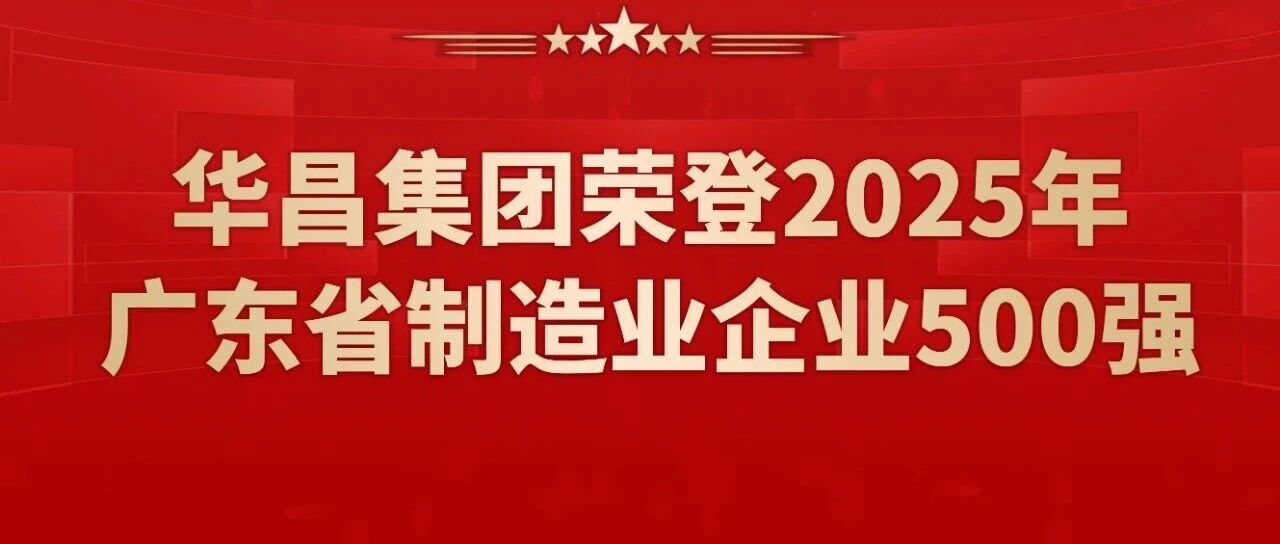 喜报 | 华昌集团蝉联2025年广东省制造业企业500强